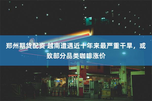 郑州期货配资 越南遭遇近十年来最严重干旱，或致部分品类咖啡涨价