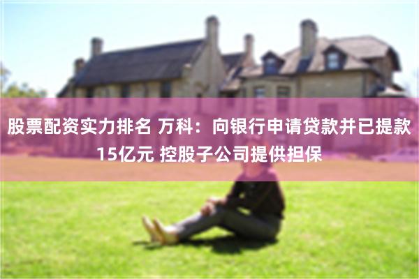 股票配资实力排名 万科：向银行申请贷款并已提款15亿元 控股子公司提供担保