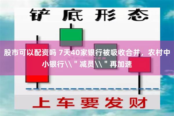 股市可以配资吗 7天40家银行被吸收合并，农村中小银行\＂减员\＂再加速