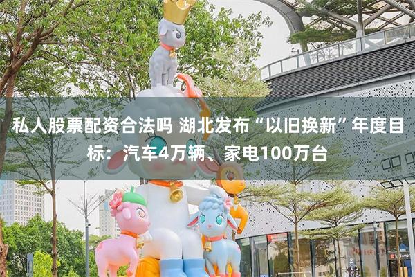 私人股票配资合法吗 湖北发布“以旧换新”年度目标：汽车4万辆、家电100万台