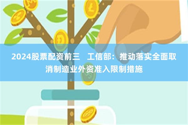 2024股票配资前三   工信部：推动落实全面取消制造业外资准入限制措施