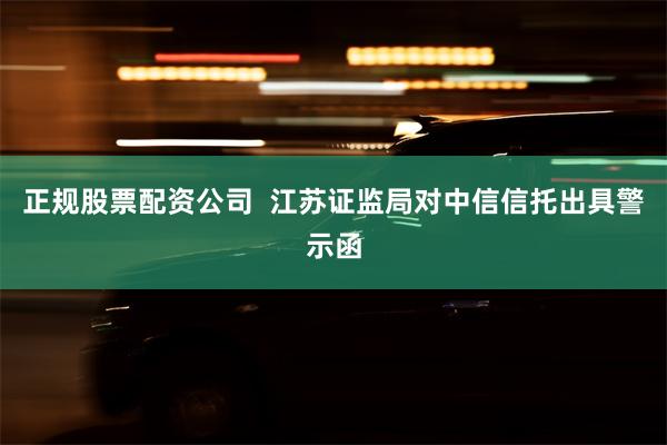 正规股票配资公司  江苏证监局对中信信托出具警示函