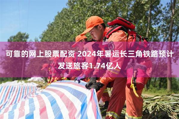 可靠的网上股票配资 2024年暑运长三角铁路预计发送旅客1.74亿人