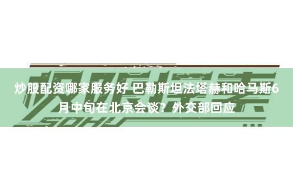 炒股配资哪家服务好 巴勒斯坦法塔赫和哈马斯6月中旬在北京会谈？外交部回应