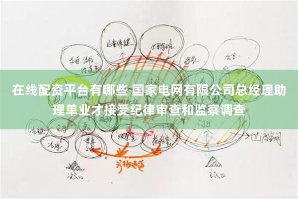 在线配资平台有哪些 国家电网有限公司总经理助理单业才接受纪律审查和监察调查