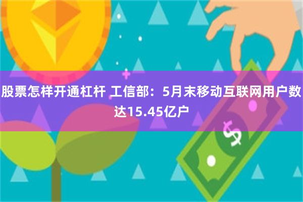 股票怎样开通杠杆 工信部：5月末移动互联网用户数达15.45亿户