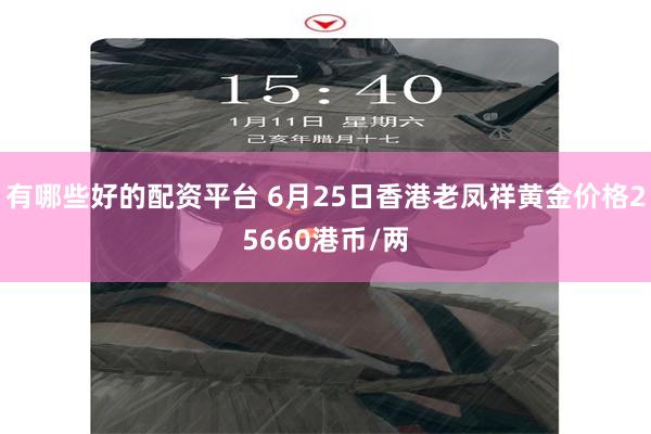 有哪些好的配资平台 6月25日香港老凤祥黄金价格25660港币/两