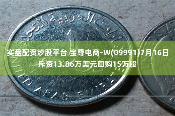 实盘配资炒股平台 宝尊电商-W(09991)7月16日斥资13.86万美元回购15万股