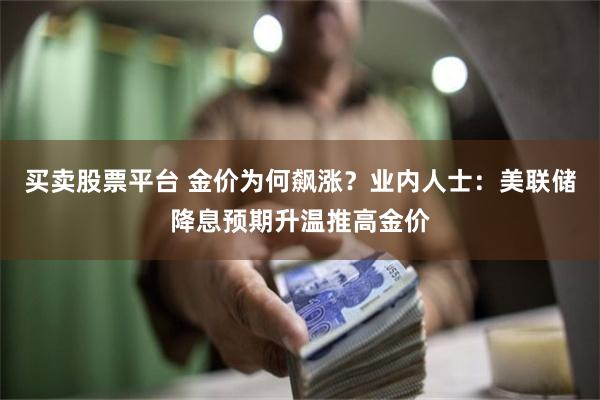 买卖股票平台 金价为何飙涨？业内人士：美联储降息预期升温推高金价