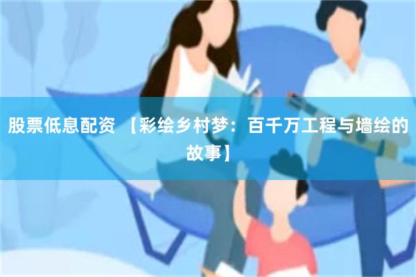 股票低息配资 【彩绘乡村梦：百千万工程与墙绘的故事】