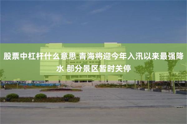 股票中杠杆什么意思 青海将迎今年入汛以来最强降水 部分景区暂时关停