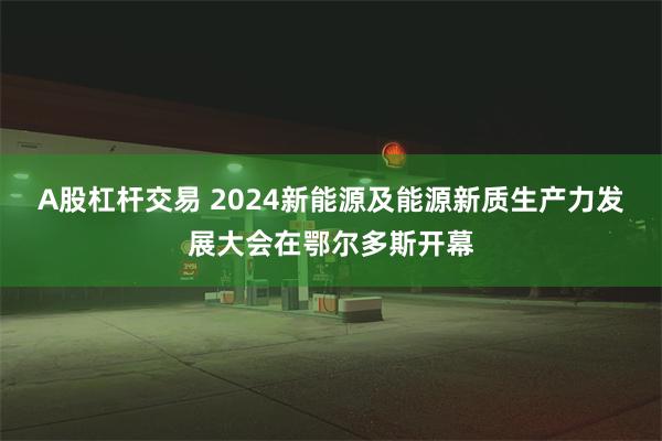 A股杠杆交易 2024新能源及能源新质生产力发展大会在鄂尔多斯开幕