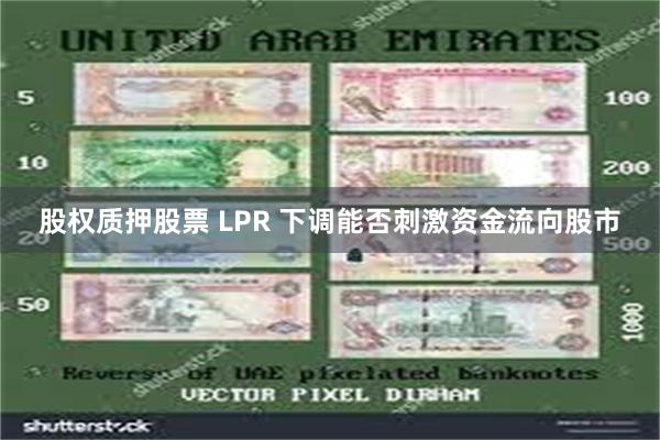 股权质押股票 LPR 下调能否刺激资金流向股市