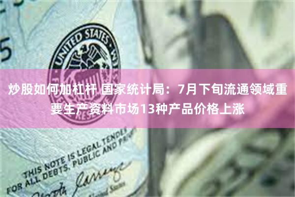 炒股如何加杠杆 国家统计局：7月下旬流通领域重要生产资料市场13种产品价格上涨