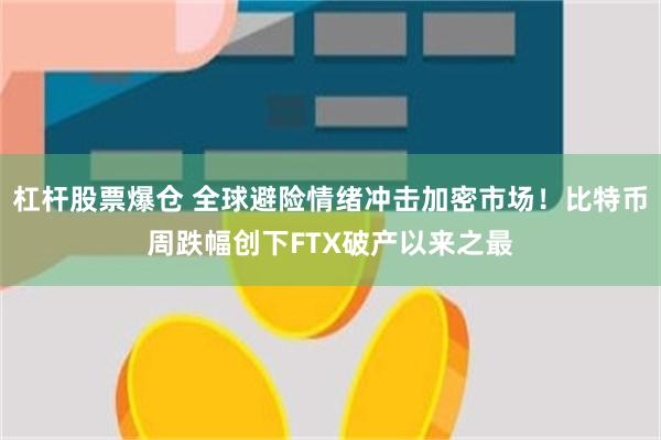 杠杆股票爆仓 全球避险情绪冲击加密市场！比特币周跌幅创下FTX破产以来之最