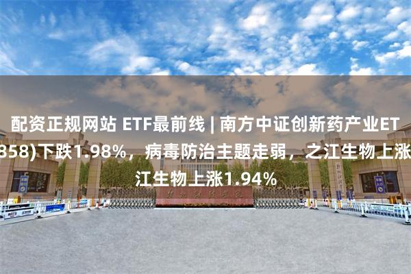 配资正规网站 ETF最前线 | 南方中证创新药产业ETF(159858)下跌1.98%，病毒防治主题走弱，之江生物上涨1.94%