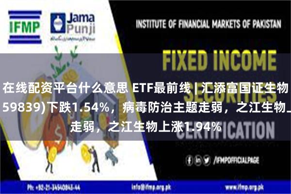 在线配资平台什么意思 ETF最前线 | 汇添富国证生物医药ETF(159839)下跌1.54%，病毒防治主题走弱，之江生物上涨1.94%