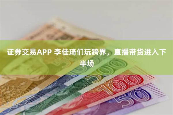 证券交易APP 李佳琦们玩跨界，直播带货进入下半场