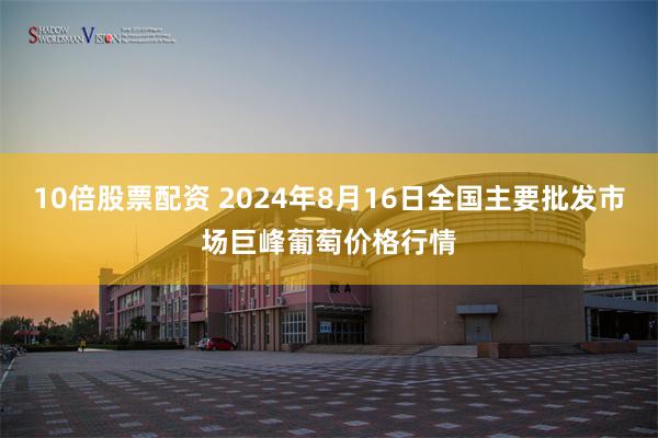 10倍股票配资 2024年8月16日全国主要批发市场巨峰葡萄价格行情