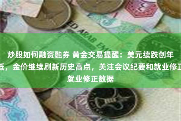 炒股如何融资融券 黄金交易提醒：美元续跌创年内新低，金价继续刷新历史高点，关注会议纪要和就业修正数据