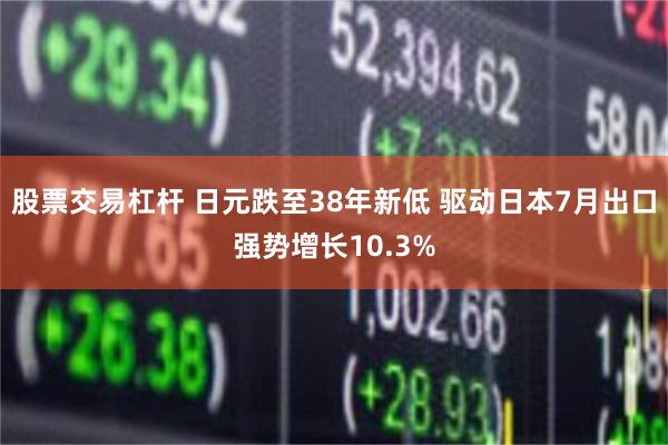 股票交易杠杆 日元跌至38年新低 驱动日本7月出口强势增长10.3%