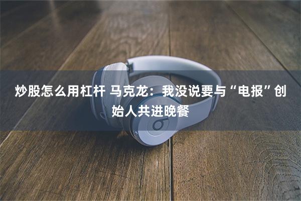 炒股怎么用杠杆 马克龙：我没说要与“电报”创始人共进晚餐