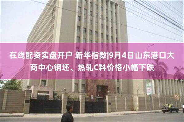 在线配资实盘开户 新华指数|9月4日山东港口大商中心钢坯、热轧C料价格小幅下跌