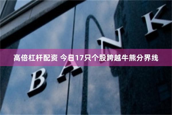 高倍杠杆配资 今日17只个股跨越牛熊分界线