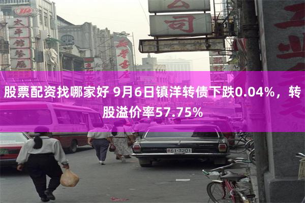 股票配资找哪家好 9月6日镇洋转债下跌0.04%，转股溢价率57.75%