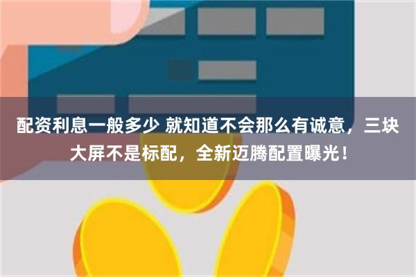 配资利息一般多少 就知道不会那么有诚意，三块大屏不是标配，全新迈腾配置曝光！