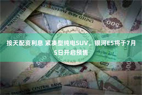 按天配资利息 紧凑型纯电SUV，银河E5将于7月5日开启预售