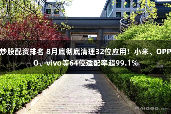 炒股配资排名 8月底彻底清理32位应用！小米、OPPO、vivo等64位适配率超99.1%