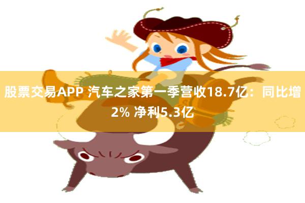 股票交易APP 汽车之家第一季营收18.7亿：同比增2% 净利5.3亿