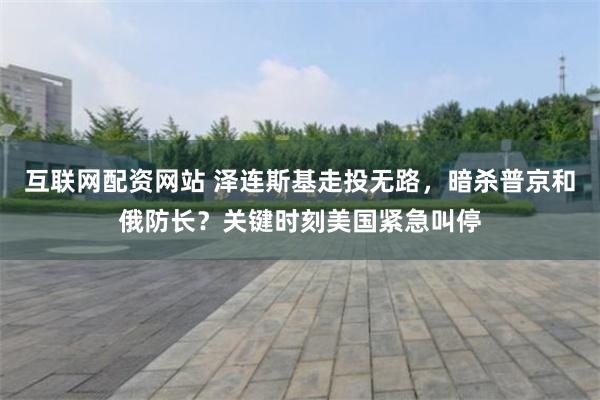 互联网配资网站 泽连斯基走投无路，暗杀普京和俄防长？关键时刻美国紧急叫停