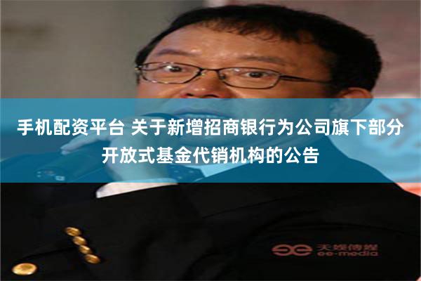 手机配资平台 关于新增招商银行为公司旗下部分开放式基金代销机构的公告