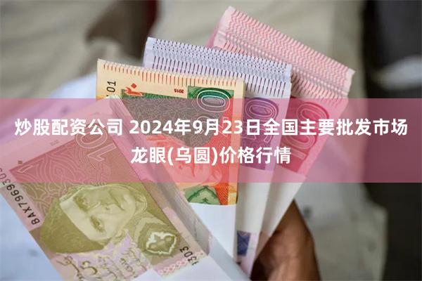 炒股配资公司 2024年9月23日全国主要批发市场龙眼(乌圆)价格行情