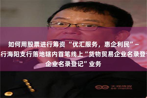 如何用股票进行筹资 “优汇服务，惠企利民”——中国银行海阳支行落地辖内首笔线上“货物贸易企业名录登记”业务