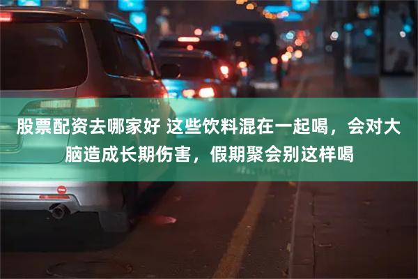 股票配资去哪家好 这些饮料混在一起喝，会对大脑造成长期伤害，假期聚会别这样喝