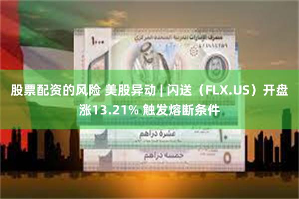 股票配资的风险 美股异动 | 闪送（FLX.US）开盘涨13.21% 触发熔断条件