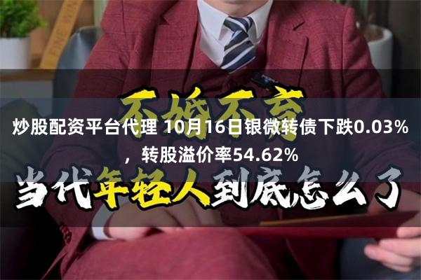 炒股配资平台代理 10月16日银微转债下跌0.03%，转股溢价率54.62%