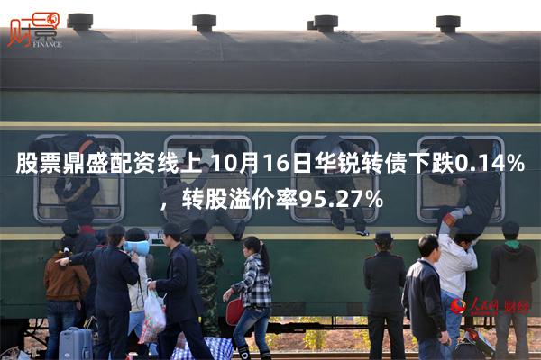 股票鼎盛配资线上 10月16日华锐转债下跌0.14%，转股溢价率95.27%