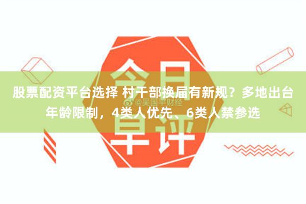 股票配资平台选择 村干部换届有新规？多地出台年龄限制，4类人优先、6类人禁参选