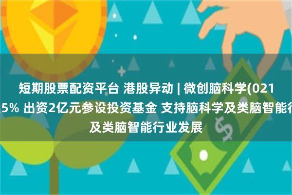 短期股票配资平台 港股异动 | 微创脑科学(02172)涨超5% 出资2亿元参设投资基金 支持脑科学及类脑智能行业发展