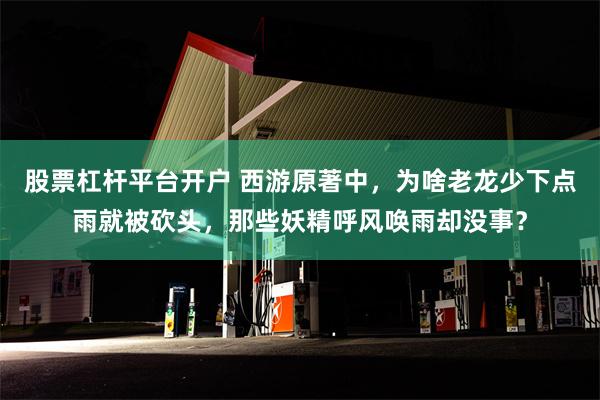 股票杠杆平台开户 西游原著中，为啥老龙少下点雨就被砍头，那些妖精呼风唤雨却没事？