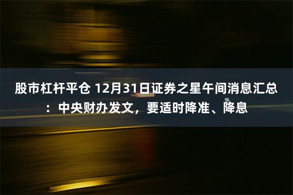 股市杠杆平仓 12月31日证券之星午间消息汇总：中央财办发文，要适时降准、降息