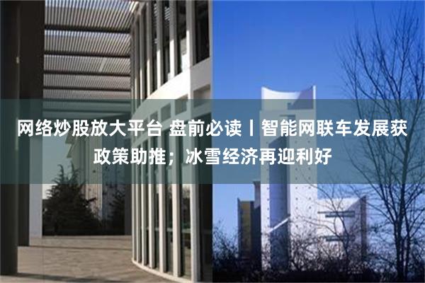 网络炒股放大平台 盘前必读丨智能网联车发展获政策助推；冰雪经济再迎利好