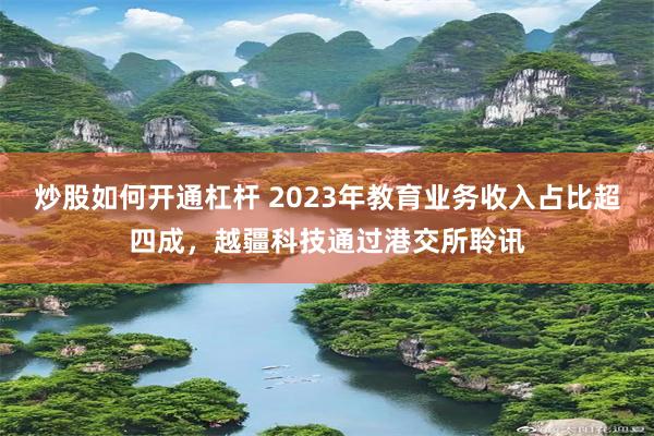 炒股如何开通杠杆 2023年教育业务收入占比超四成，越疆科技通过港交所聆讯