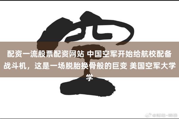 配资一流股票配资网站 中国空军开始给航校配备战斗机，这是一场脱胎换骨般的巨变 美国空军大学