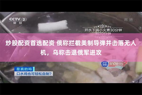 炒股配资首选配资 俄称拦截美制导弹并击落无人机，乌称击退俄军进攻