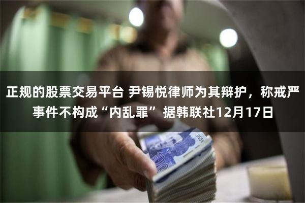 正规的股票交易平台 尹锡悦律师为其辩护，称戒严事件不构成“内乱罪” 据韩联社12月17日